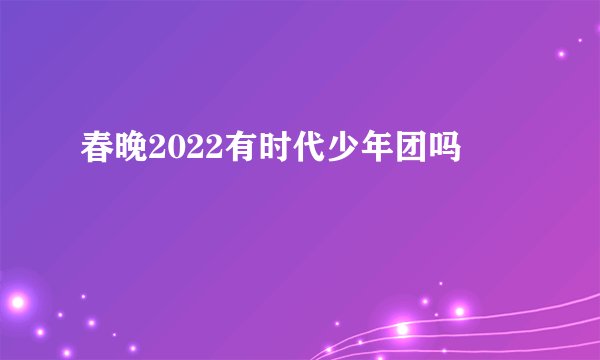 春晚2022有时代少年团吗
