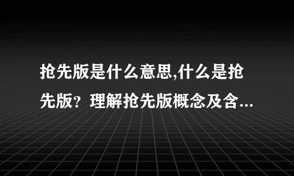 抢先版是什么意思,什么是抢先版？理解抢先版概念及含义的技巧和建议