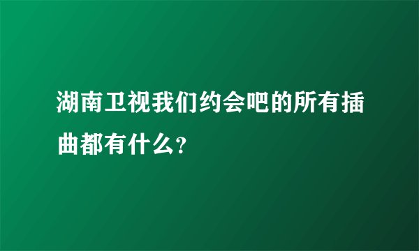 湖南卫视我们约会吧的所有插曲都有什么？