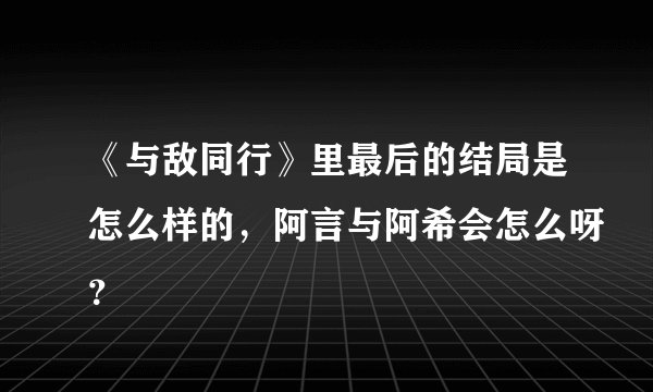 《与敌同行》里最后的结局是怎么样的,阿言与阿希会怎么呀?