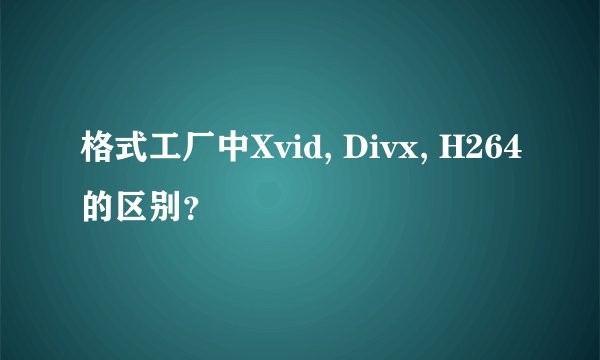 格式工厂中Xvid, Divx, H264的区别？