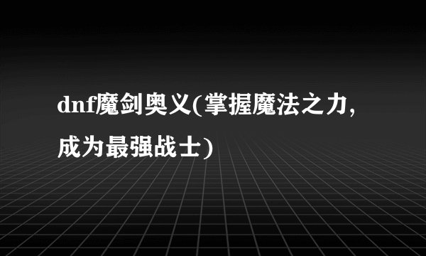 dnf魔剑奥义(掌握魔法之力,成为最强战士)