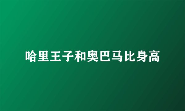 哈里王子和奥巴马比身高