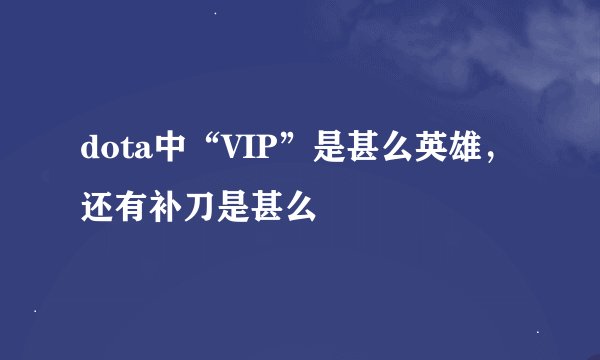 dota中“VIP”是甚么英雄，还有补刀是甚么