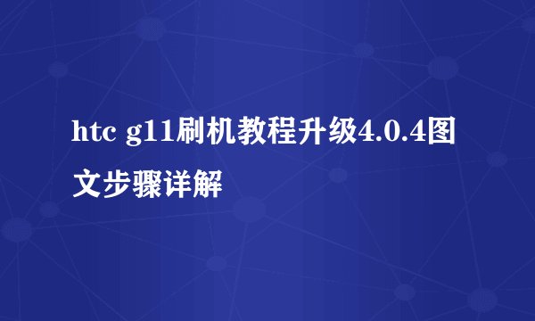 htc g11刷机教程升级4.0.4图文步骤详解