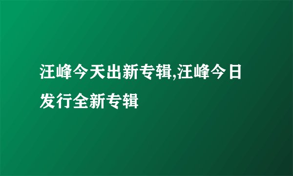 汪峰今天出新专辑,汪峰今日发行全新专辑
