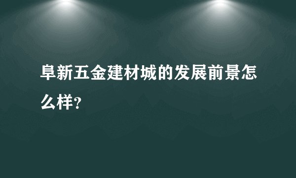 阜新五金建材城的发展前景怎么样？