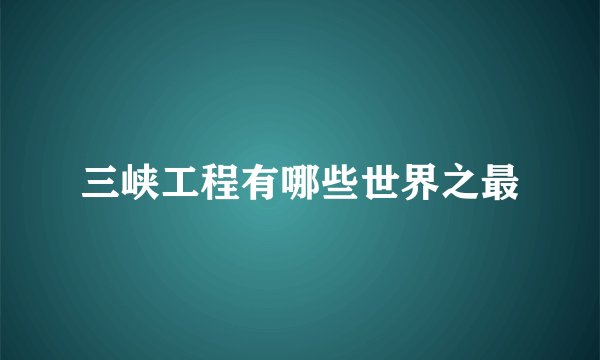 三峡工程有哪些世界之最