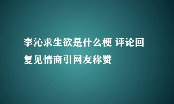 李沁求生欲是什么梗 评论回复见情商引网友称赞