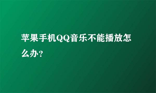 苹果手机QQ音乐不能播放怎么办？