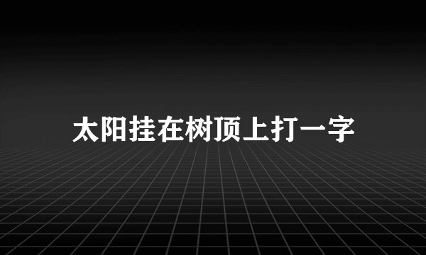 太阳挂在树顶上打一字