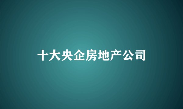 十大央企房地产公司