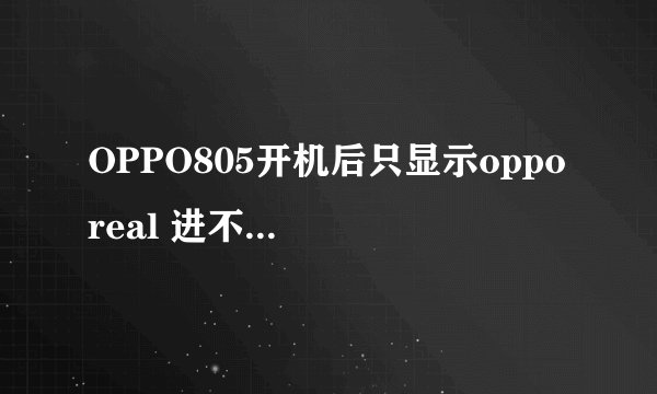 OPPO805开机后只显示oppo real 进不了系统？