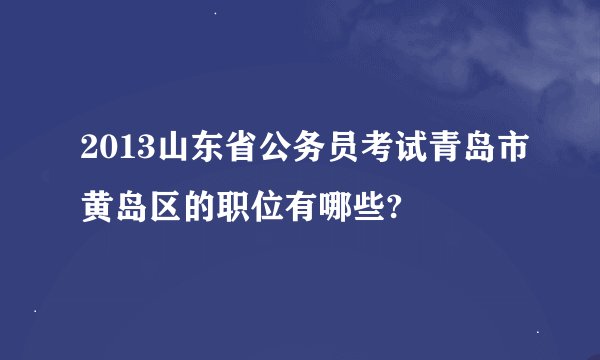 2013山东省公务员考试青岛市黄岛区的职位有哪些?