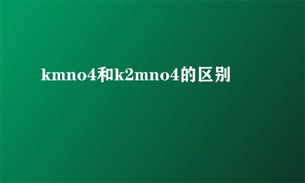 kmno4和k2mno4的区别