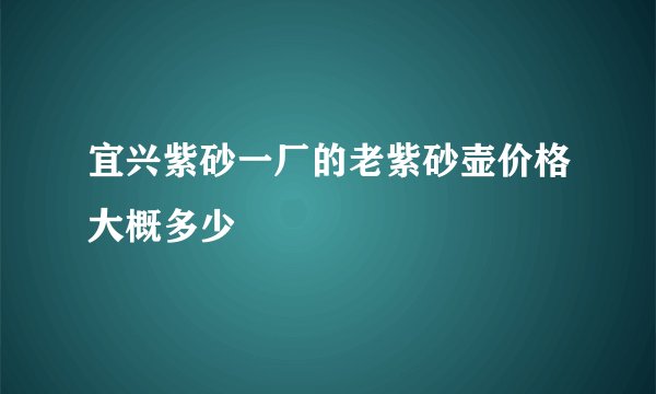 宜兴紫砂一厂的老紫砂壶价格大概多少