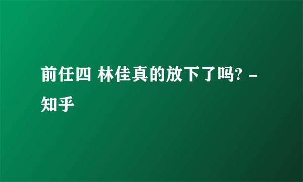 前任四 林佳真的放下了吗? - 知乎