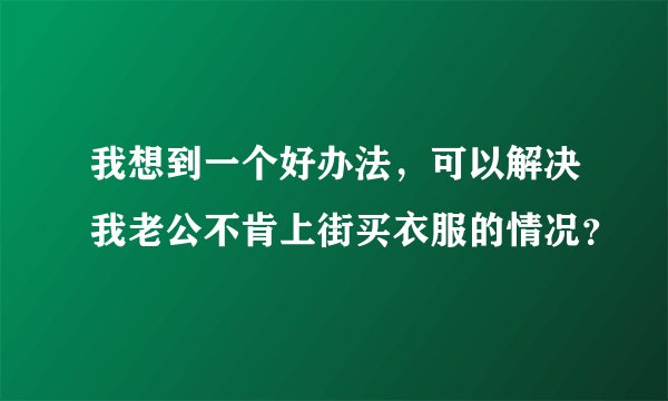 我想到一个好办法,可以解决我老公不肯上街买衣服的情况?