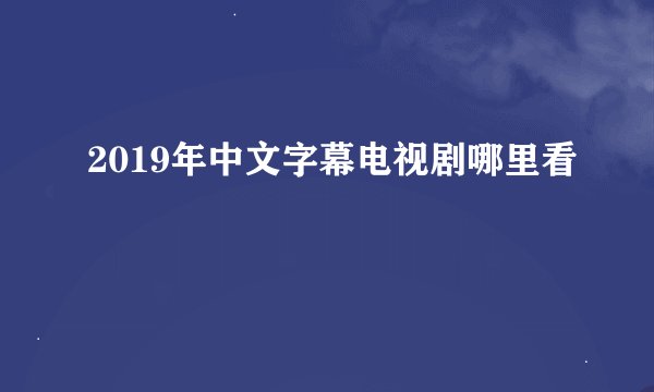 2019年中文字幕电视剧哪里看