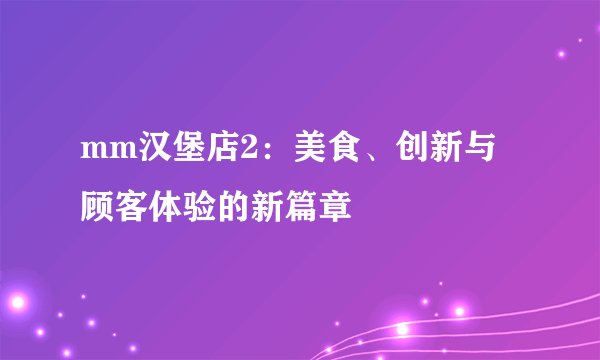 mm汉堡店2：美食、创新与顾客体验的新篇章