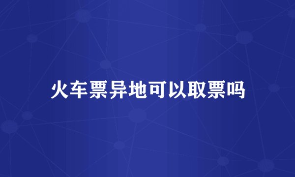 火车票异地可以取票吗