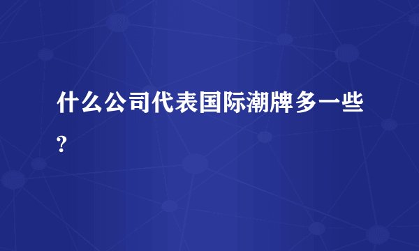 什么公司代表国际潮牌多一些?