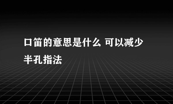 口笛的意思是什么 可以减少半孔指法