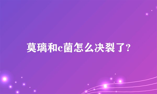 莫璃和c菌怎么决裂了?