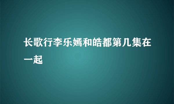 长歌行李乐嫣和皓都第几集在一起