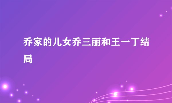 乔家的儿女乔三丽和王一丁结局