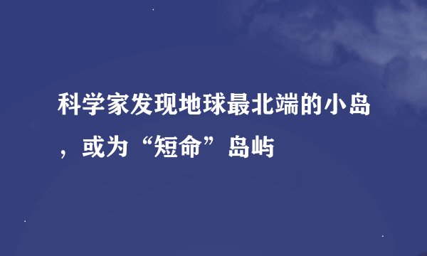 科学家发现地球最北端的小岛，或为“短命”岛屿