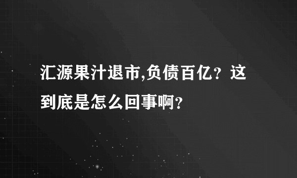 汇源果汁退市,负债百亿？这到底是怎么回事啊？