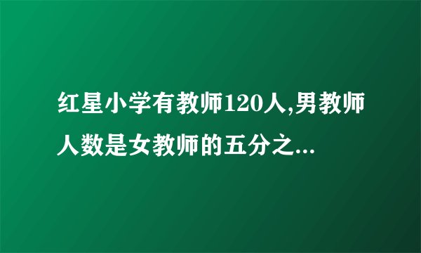 红星小学有教师120人,男教师人数是女教师的五分之三，红星小学有男女教师各多少？（用方程解）