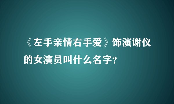《左手亲情右手爱》饰演谢仪的女演员叫什么名字？