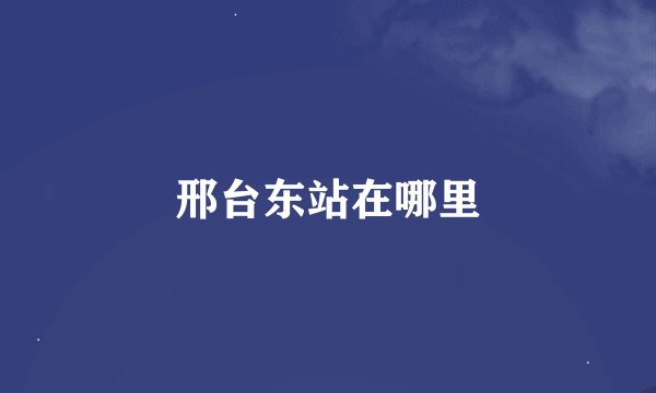 邢台东站在哪里