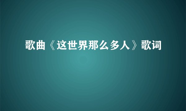 歌曲《这世界那么多人》歌词