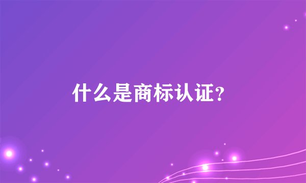 什么是商标认证?
