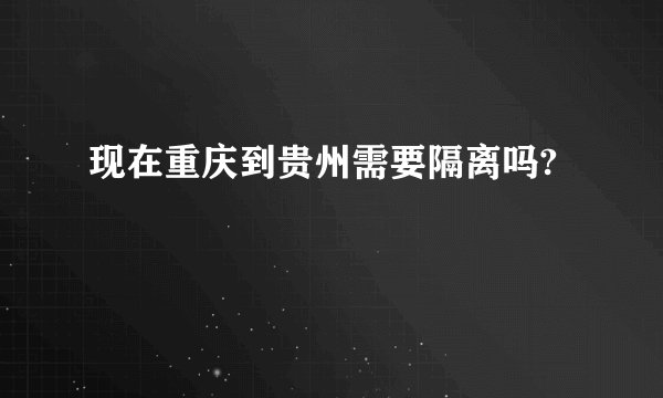 现在重庆到贵州需要隔离吗?