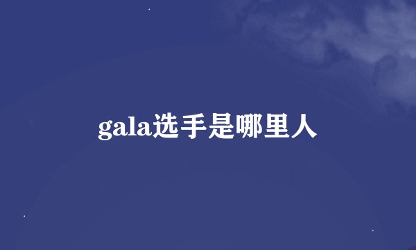 gala选手是哪里人