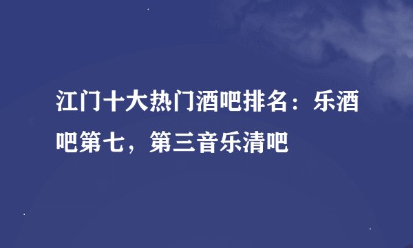 江门十大热门酒吧排名：乐酒吧第七，第三音乐清吧