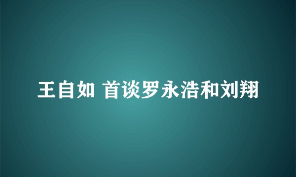 王自如 首谈罗永浩和刘翔