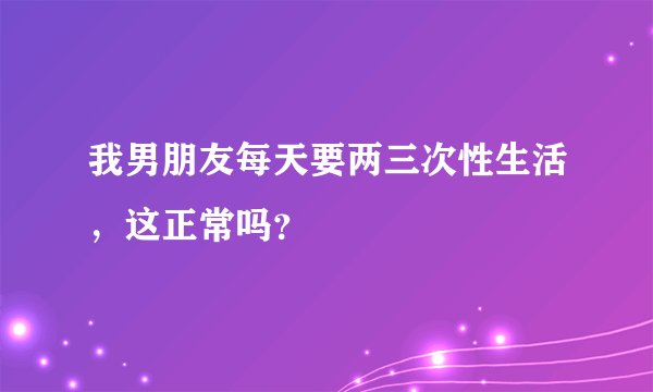 我男朋友每天要两三次性生活，这正常吗？