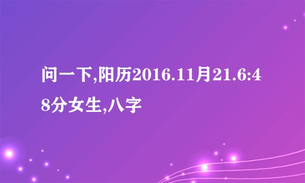 问一下,阳历2016.11月21.6:48分女生,八字
