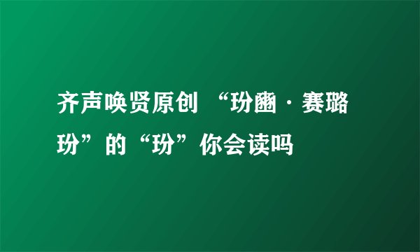 齐声唤贤原创 “玢豳·赛璐玢”的“玢”你会读吗