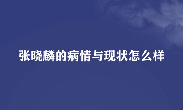 张晓麟的病情与现状怎么样