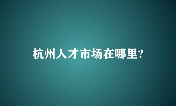 杭州人才市场在哪里?
