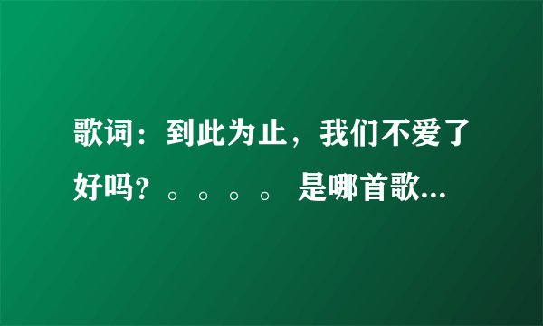 歌词：到此为止，我们不爱了好吗？。。。。 是哪首歌德歌词？