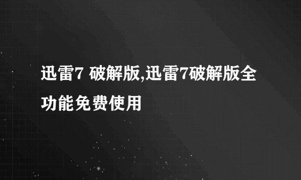 迅雷7 破解版,迅雷7破解版全功能免费使用