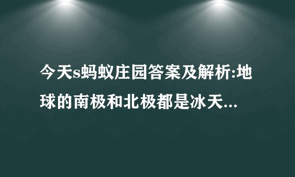 今天s蚂蚁庄园答案及解析:地球的南极和北极都是冰天雪地月球的两极呢？