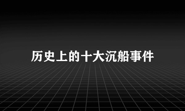 历史上的十大沉船事件